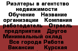 Риэлтеры в агентство недвижимости. Обучение › Название организации ­ Компания-работодатель › Отрасль предприятия ­ Другое › Минимальный оклад ­ 1 - Все города Работа » Вакансии   . Курская обл.